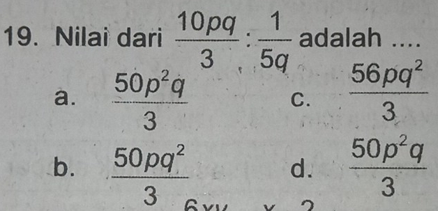 Nilai dari  10pq/3 : 1/5q  adalah ....
a.  50p^2q/3 
C.  56pq^2/3 
b.  50pq^2/3   50p^2q/3 
d.