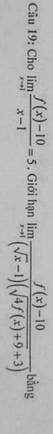 Cho limlimits _xto 1 (f(x)-10)/x-1 =5. Giới hạn limlimits _xto 1 (f(x)-10)/(sqrt(x)-1)(sqrt(4f(x)+9)+3)  bàng