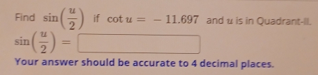 Find sin ( u/2 ) if cot u=-11.697 and u is in Quadrant-II.
sin ( u/2 )=□
Your answer should be accurate to 4 decimal places.