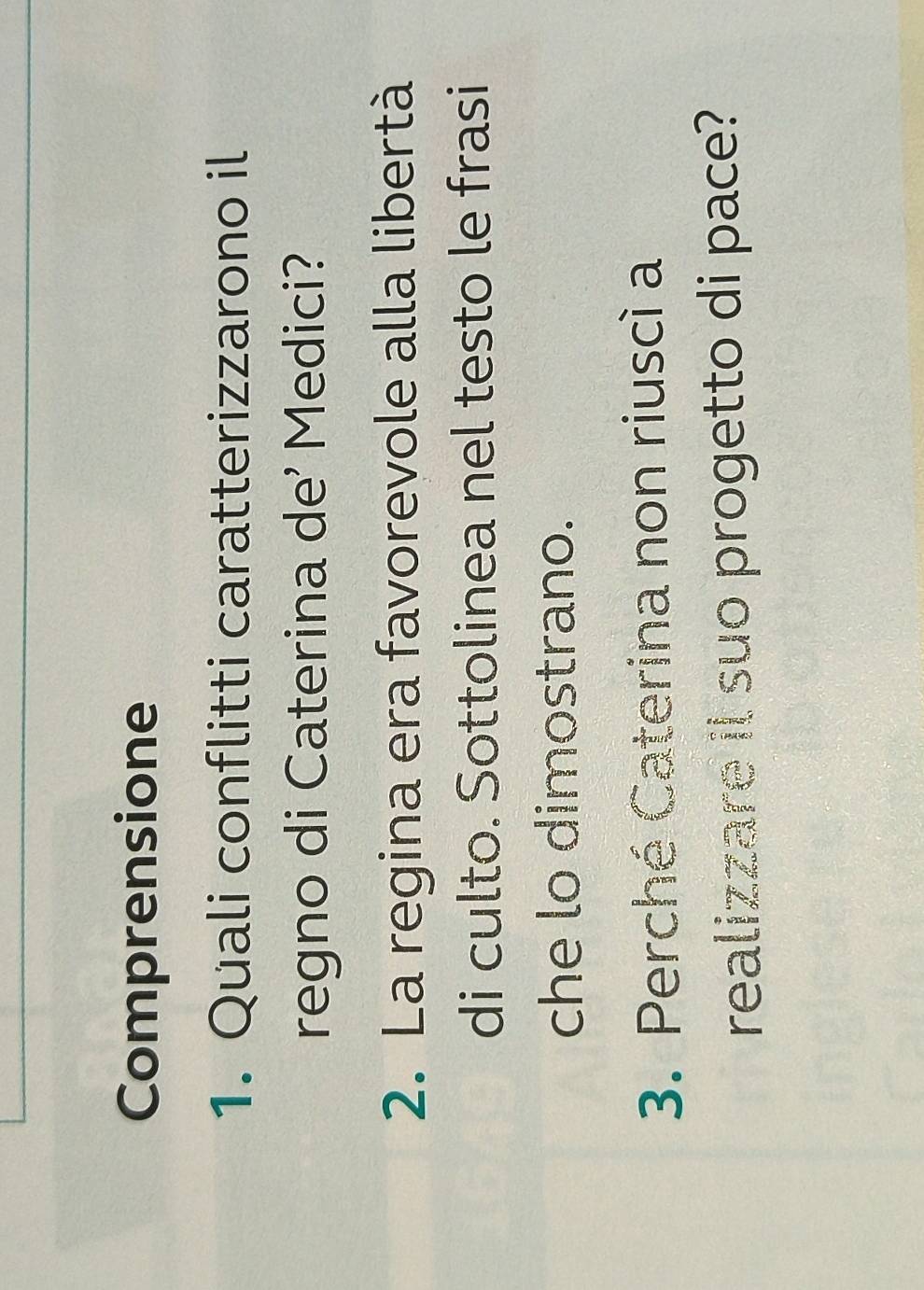 Comprensione 
1. Quali conflitti caratterizzarono il 
regno di Caterina de' Medici? 
2. La regina era favorevole alla libertà 
di culto. Sottolinea nel testo le frasi 
che lo dimostrano. 
3. Perché Caterina non riuscì a 
realizzare il suo progetto di pace?