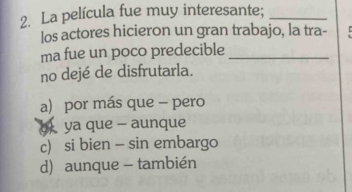 La película fue muy interesante;_
los actores hicieron un gran trabajo, la tra-
ma fue un poco predecible_
no dejé de disfrutarla.
a) por más que - pero
b ya que - aunque
c) si bien - sin embargo
d) aunque - también