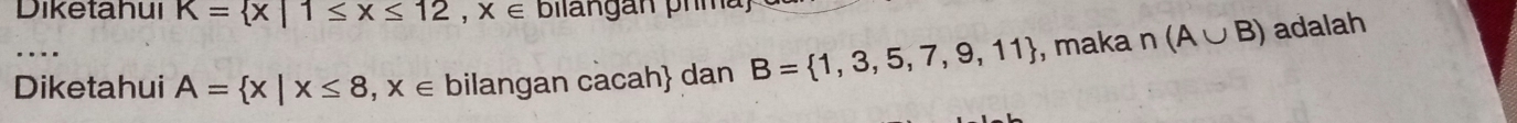 Diketahui K= x|1≤ x≤ 12, x∈ bilangán phma) 
… 
Diketahui A= x|x≤ 8,x∈ bilangan cacah dan B= 1,3,5,7,9,11 , maka n(A∪ B) adalah