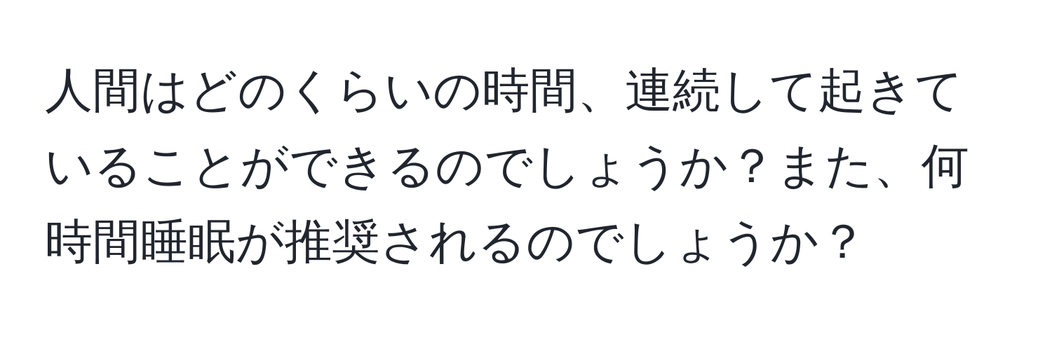 人間はどのくらいの時間、連続して起きていることができるのでしょうか？また、何時間睡眠が推奨されるのでしょうか？