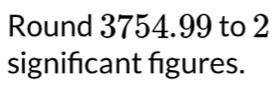 Round 3754.99 to 2
signifcant figures.