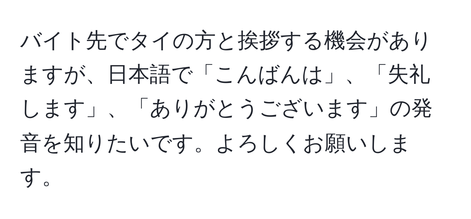 バイト先でタイの方と挨拶する機会がありますが、日本語で「こんばんは」、「失礼します」、「ありがとうございます」の発音を知りたいです。よろしくお願いします。