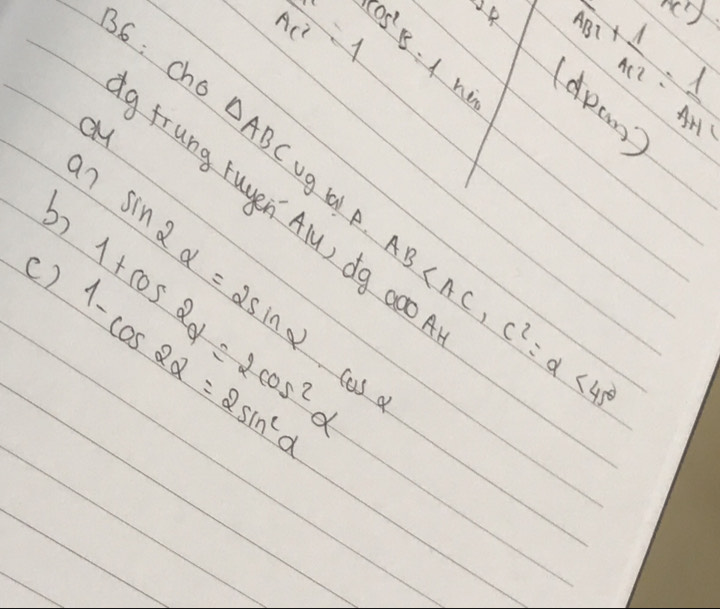 36: che
AC^2=1 8· 1 AB^2+ 1/AC^2 = 1/AHL 
Ycas xx 
cy △ ABC
hio dpcn? 
an 
ug a A 
frung ruyen Alu) dg 000 
b) sin 2alpha =2sin alpha
c) 1+cos 2alpha =2cos^2alpha
1-cos 2alpha =2sin^2alpha AB , C^2=alpha <45°
cas a