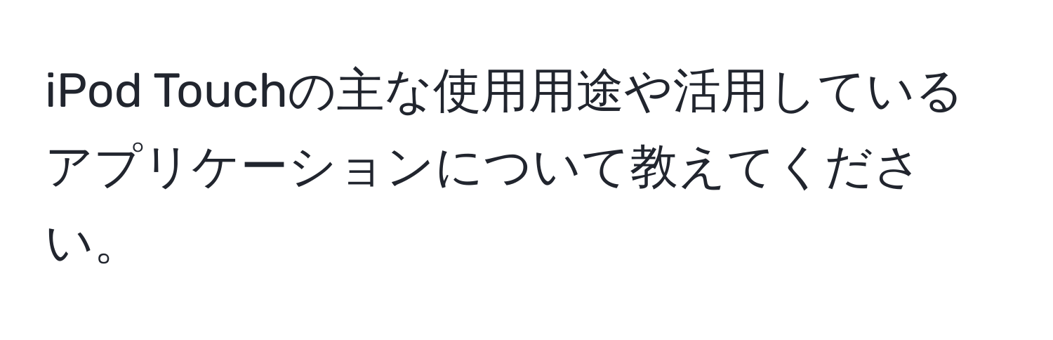 iPod Touchの主な使用用途や活用しているアプリケーションについて教えてください。