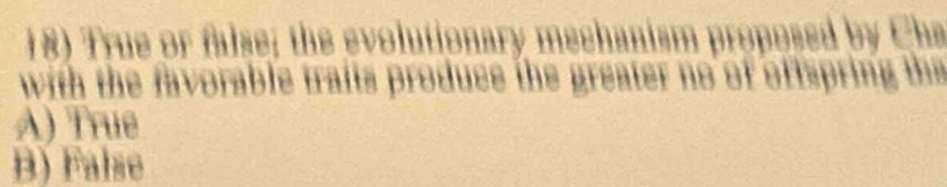 True or false; the evolutionary mechanism proposed by Cha
with the favorable traits produce the greater no of offspring tha
A) True
B) False