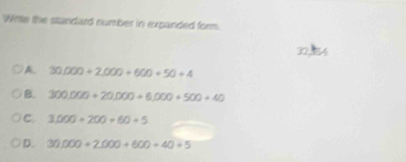 Wite the standard number in expanded form.
A. 30.000+2.000+600+50+4
B. 300.000+20.000+6.000+500+40
C. 3.000+200+60+5
D. 30,000+2,000+600+40+5