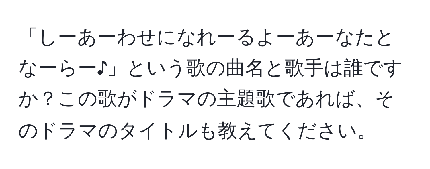 「しーあーわせになれーるよーあーなたとなーらー♪」という歌の曲名と歌手は誰ですか？この歌がドラマの主題歌であれば、そのドラマのタイトルも教えてください。