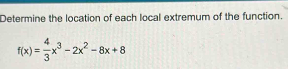 Determine the location of each local extremum of the function.
f(x)= 4/3 x^3-2x^2-8x+8