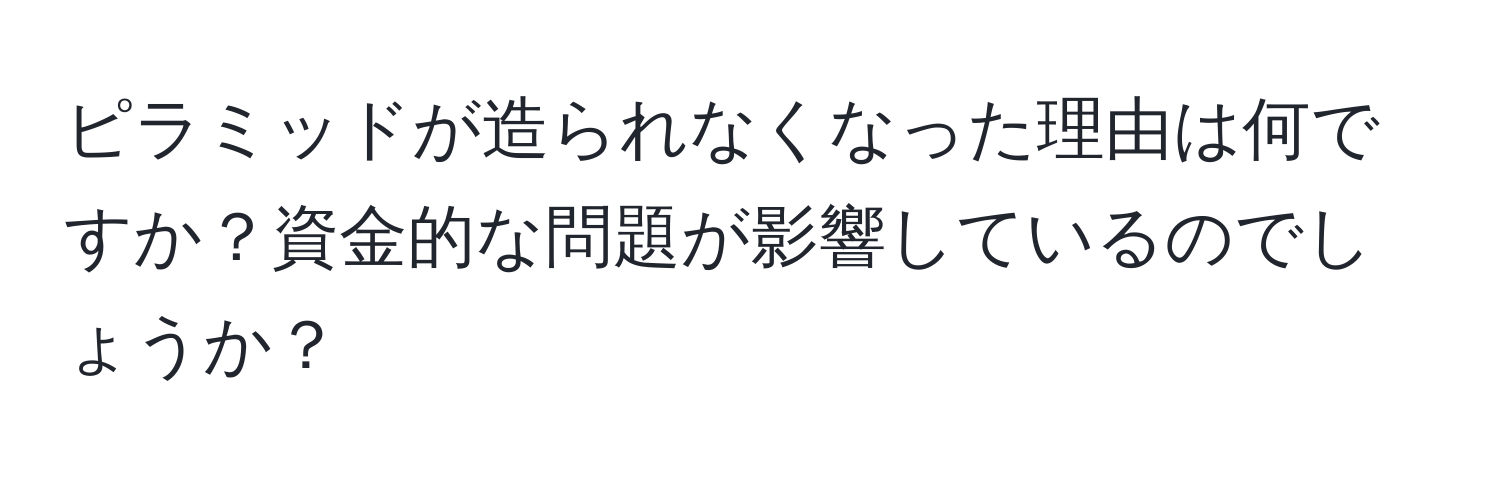 ピラミッドが造られなくなった理由は何ですか？資金的な問題が影響しているのでしょうか？