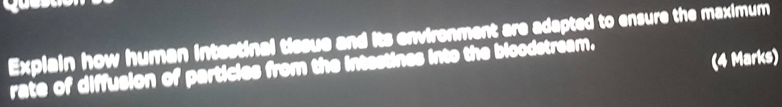 you 
Explain how human intestinal tissue and its envirenment are adapted to ensure the maximum 
(4 Marks) 
rate of diffusion of particles from the intestines into the bloodstream.