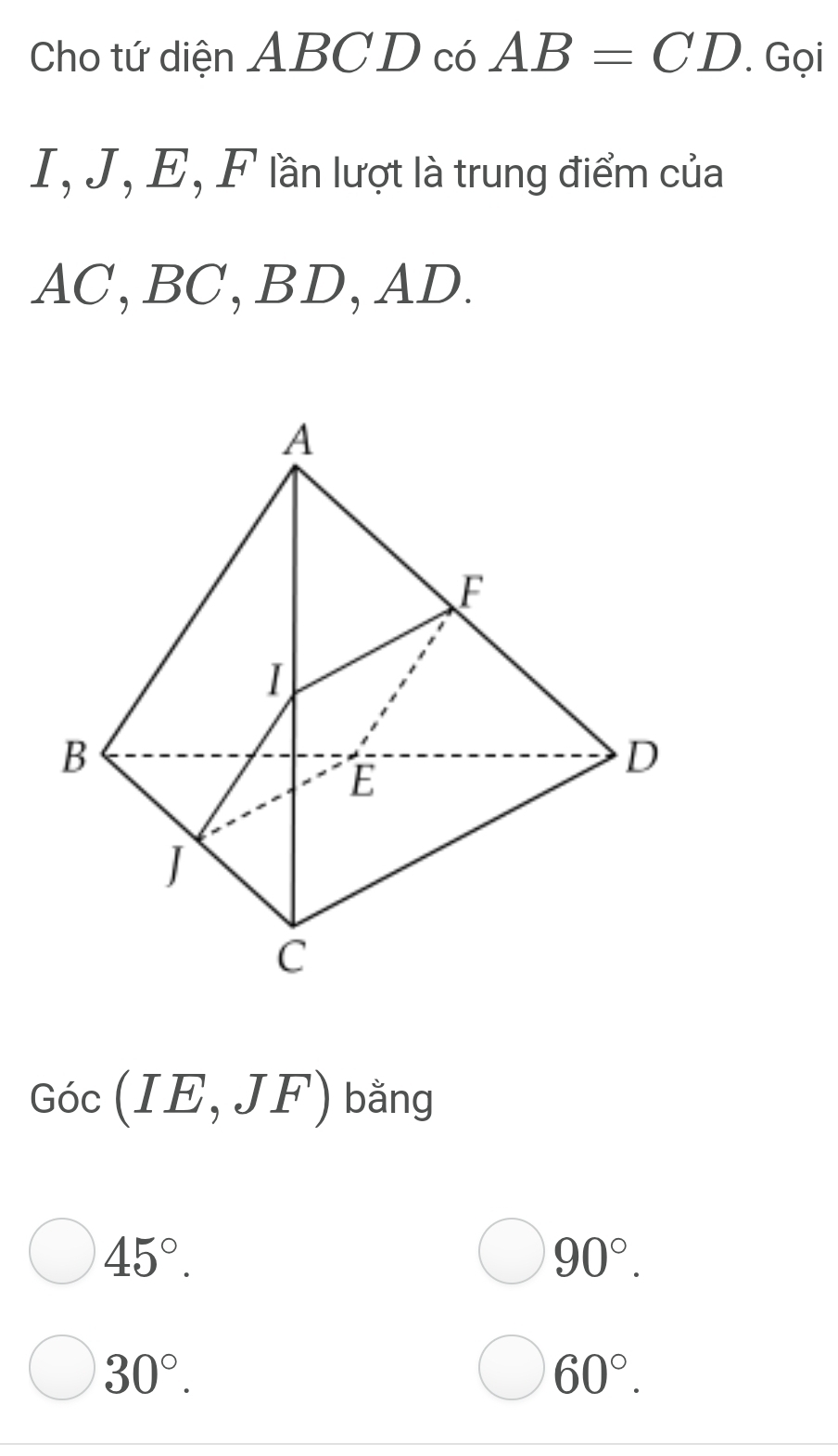 Cho tứ diện ABCD có AB=CD. Gọi
I, J, E, F lần lượt là trung điểm của
AC, BC, BD, AD.
Goc(IE,JF) bǎng
45°.
90°.
30°.
60°.