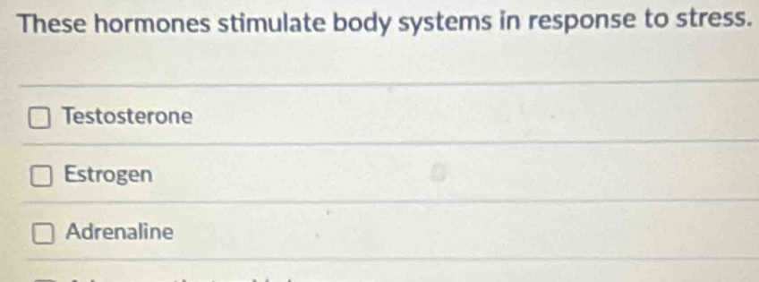 These hormones stimulate body systems in response to stress.
Testosterone
Estrogen
Adrenaline
