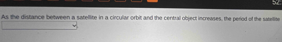 52: 
As the distance between a satellite in a circular orbit and the central object increases, the period of the satellite