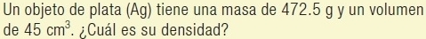 Un objeto de plata (Ag) tiene una masa de 472.5 g y un volumen 
de 45cm^3 ¿Cuál es su densidad?