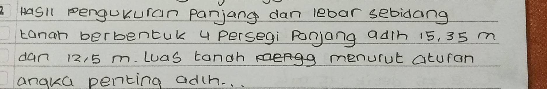 Hasll penguKuran parjang dan lebar sebidang 
tangh berbencuk 4 Persegi Porjang adih 15, 35 m
dan 12, 5 m. wuas tanoh menurut aturan 
angka penting adh. . .