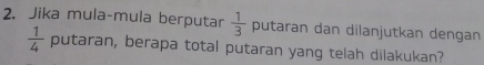 Jika mula-mula berputar  1/3  putaran dan dilanjutkan dengan
 1/4  putaran, berapa total putaran yang telah dilakukan?