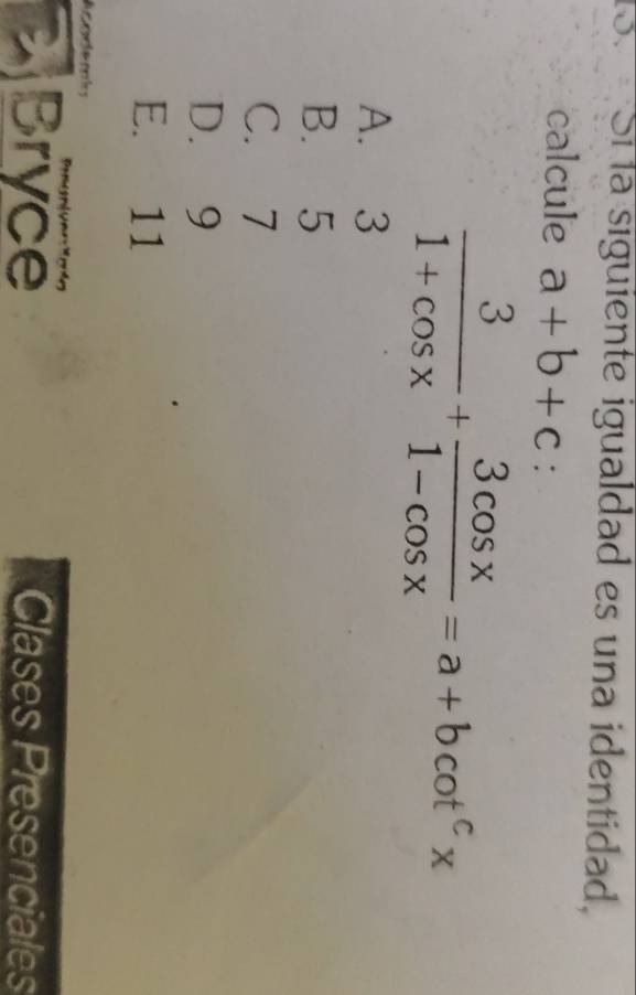 Sí la siguiente igualdad es una identidad.
calcule a+b+c :
 3/1+cos x + 3cos x/1-cos x =a+bcot^cx
A. 3
B. 5
C. 7
D. 9
E. 11
Acodemi
Bryce Clases Presenciales