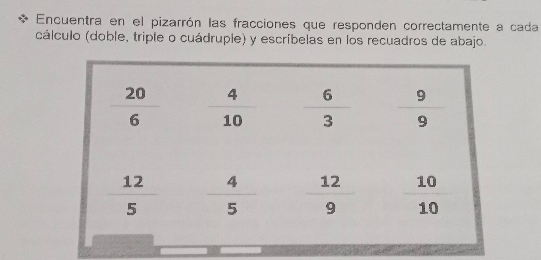 Encuentra en el pizarrón las fracciones que responden correctamente a cada
cálculo (doble, triple o cuádruple) y escríbelas en los recuadros de abajo.