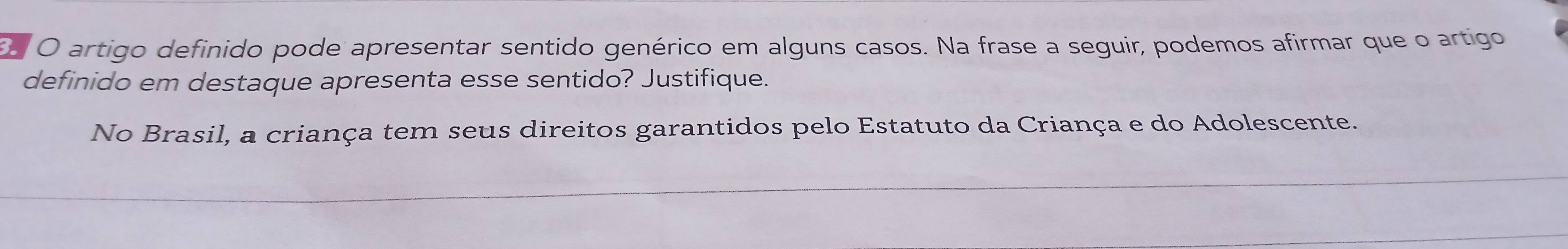 EO artigo definido pode apresentar sentido genérico em alguns casos. Na frase a seguir, podemos afirmar que o artigo 
definido em destaque apresenta esse sentido? Justifique. 
No Brasil, a criança tem seus direitos garantidos pelo Estatuto da Criança e do Adolescente.