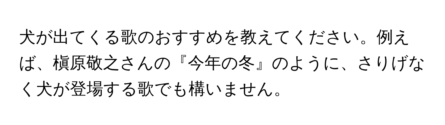 犬が出てくる歌のおすすめを教えてください。例えば、槇原敬之さんの『今年の冬』のように、さりげなく犬が登場する歌でも構いません。