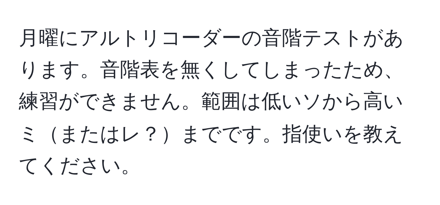 月曜にアルトリコーダーの音階テストがあります。音階表を無くしてしまったため、練習ができません。範囲は低いソから高いミまたはレ？までです。指使いを教えてください。