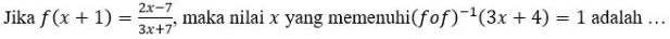 Jika f(x+1)= (2x-7)/3x+7  , maka nilai x yang memenuhi (fof)^-1(3x+4)=1 adalah . .