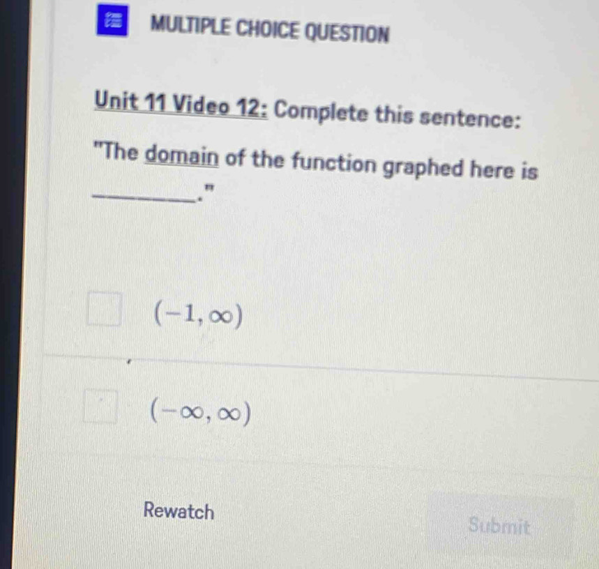 QUESTION
Unit 11 Video 12: Complete this sentence:
"The domain of the function graphed here is
_."
(-1,∈fty )
(-∈fty ,∈fty )
Rewatch Submit