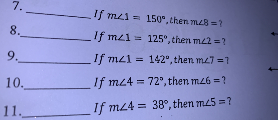 If m∠ 1=150° ,then m∠ 8= 2 
8. 
_If m∠ 1=125° ,then m∠ 2= 2 
9. 
_If m∠ 1=142° ,then m∠ 7= ? 
10._ If m∠ 4=72° , then m∠ 6= ? 
11._ If m∠ 4=38° , then m∠ 5= 2