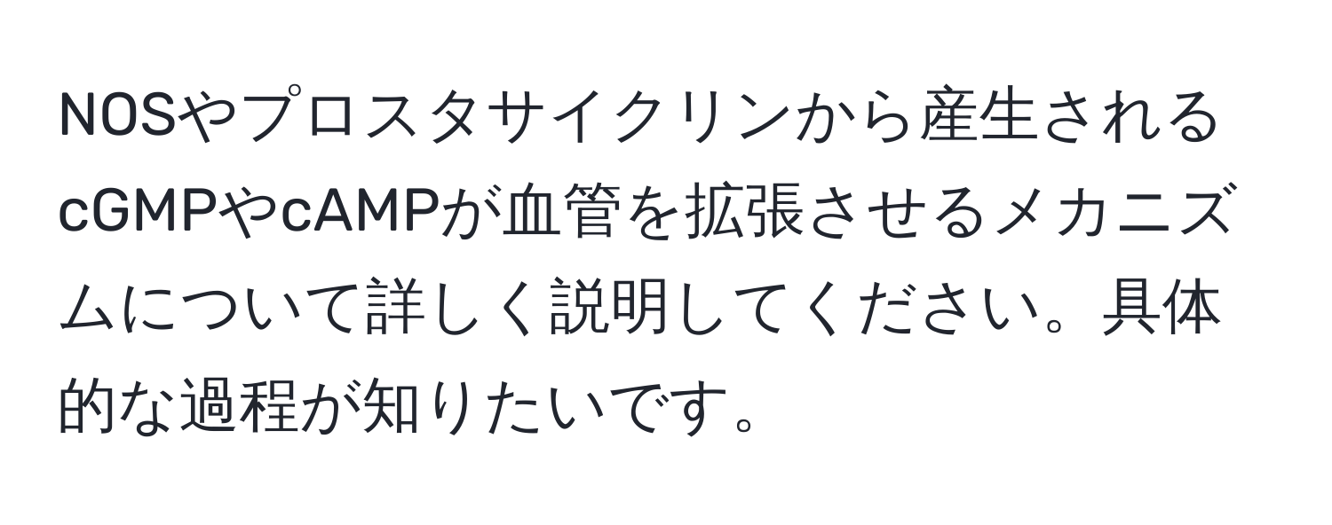 NOSやプロスタサイクリンから産生されるcGMPやcAMPが血管を拡張させるメカニズムについて詳しく説明してください。具体的な過程が知りたいです。