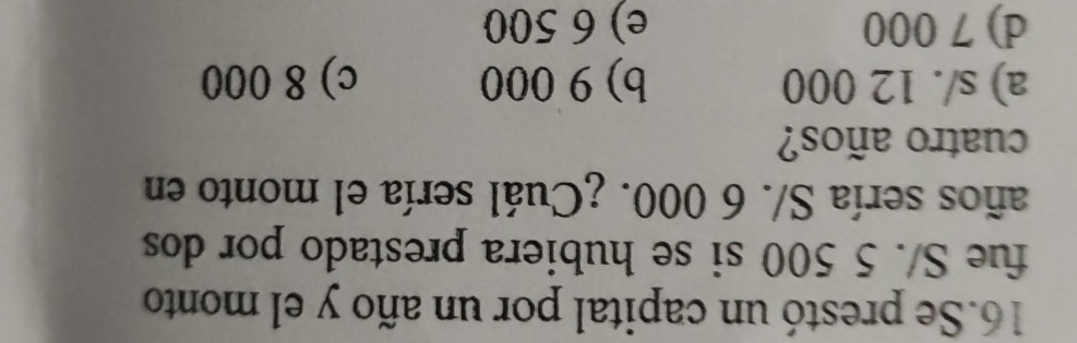 Se prestó un capital por un año y el monto
fue S/. 5 500 si se hubiera prestado por dos
años sería S/. 6 000. ¿Cuál sería el monto en
cuatro años?
a) s/. 12 000 b) 9 000 c) 8 000
d) 7 000 e) 6 500