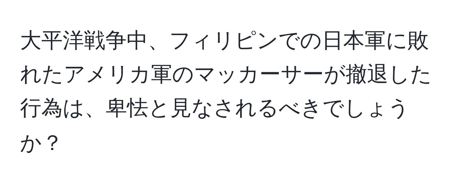 大平洋戦争中、フィリピンでの日本軍に敗れたアメリカ軍のマッカーサーが撤退した行為は、卑怯と見なされるべきでしょうか？