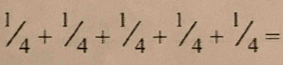 1/_4+^1/_4+^1/_4+^1/_4+^1/_4=