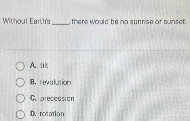 Without Earth's _, there would be no sunrise or sunset.
A. tilt
B. revolution
C. precession
D. rotation