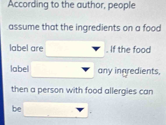 According to the author, people 
assume that the ingredients on a food 
label are □ . If the food
□  □ □ 
label □ any ingredients, 
then a person with food allergies can 
be □.