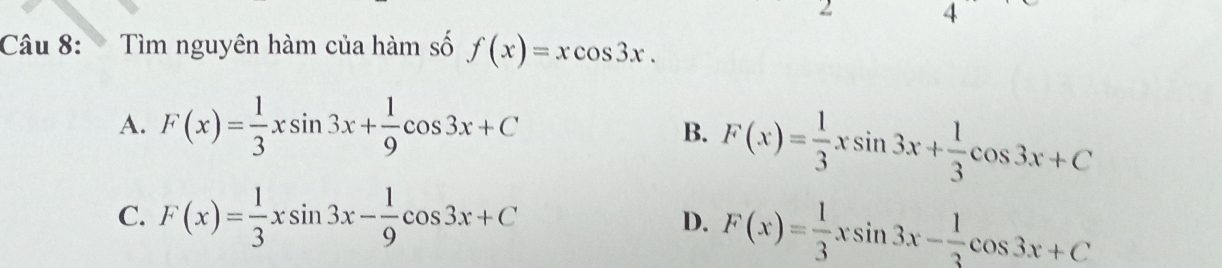 Tìm nguyên hàm của hàm số f(x)=xcos 3x.
A. F(x)= 1/3 xsin 3x+ 1/9 cos 3x+C
B. F(x)= 1/3 xsin 3x+ 1/3 cos 3x+C
C. F(x)= 1/3 xsin 3x- 1/9 cos 3x+C D. F(x)= 1/3 xsin 3x- 1/3 cos 3x+C