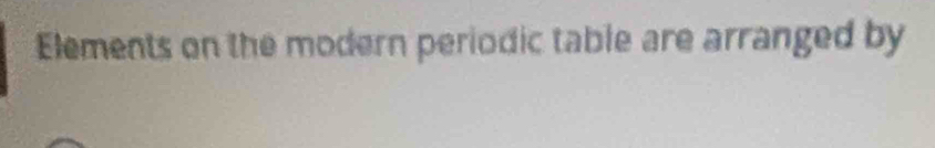 Elements on the modern periodic table are arranged by