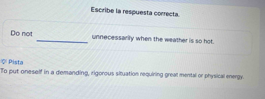 Escribe la respuesta correcta. 
Do not _unnecessarily when the weather is so hot. 
Pista 
To put oneself in a demanding, rigorous situation requiring great mental or physical energy.