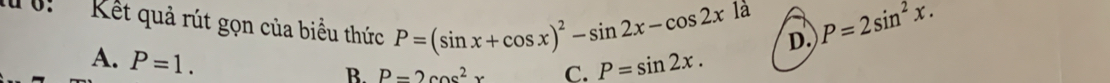 là P=2sin^2x. 
u: Kết quả rút gọn của biểu thức P=(sin x+cos x)^2-sin 2x-cos 2x D.
A. P=1. P=sin 2x.
B. P=2cos^2x C.