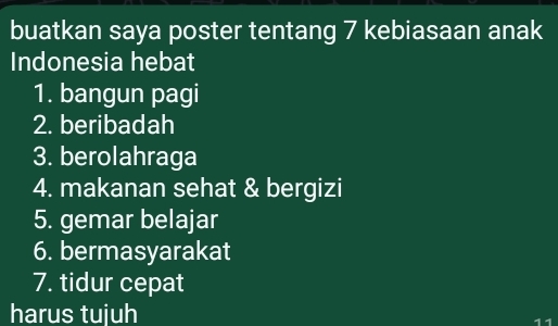 buatkan saya poster tentang 7 kebiasaan anak 
Indonesia hebat 
1. bangun pagi 
2. beribadah 
3. berolahraga 
4. makanan sehat & bergizi 
5. gemar belajar 
6. bermasyarakat 
7. tidur cepat 
harus tujuh