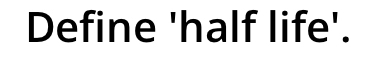 Define 'half life'.