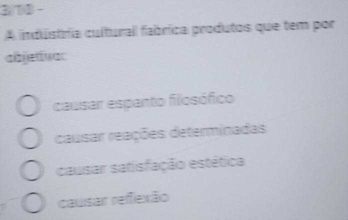 3/10 -
A indústria cultural fabrica produtos que tem por
abjetivac
causar espanto filosófico
causar reações determinadas
causar satisfação estética
causar refexão