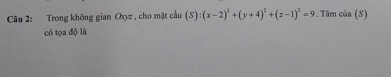 Trong không gian Oxyz , cho mặt cầu (S):(x-2)^2+(y+4)^2+(z-1)^2=9. Tâm của (S) 
có tọa độ là