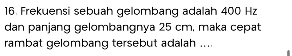 Frekuensi sebuah gelombang adalah 400 Hz
dan panjang gelombangnya 25 cm, maka cepat 
rambat gelombang tersebut adalah ....