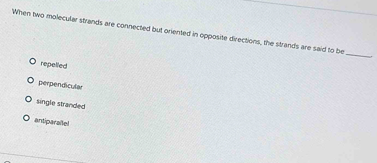 When two molecular strands are connected but oriented in opposite directions, the strands are said to be
_
repelled
perpendicular
single stranded
antiparallel