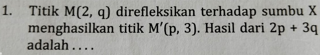 Titik M(2,q) direfleksikan terhadap sumbu X
menghasilkan titik M'(p,3). Hasil dari 2p+3q
adalah . . . .