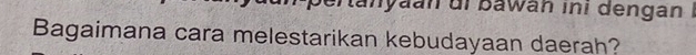 anyaan di bawan ini dengan I 
Bagaimana cara melestarikan kebudayaan daerah?