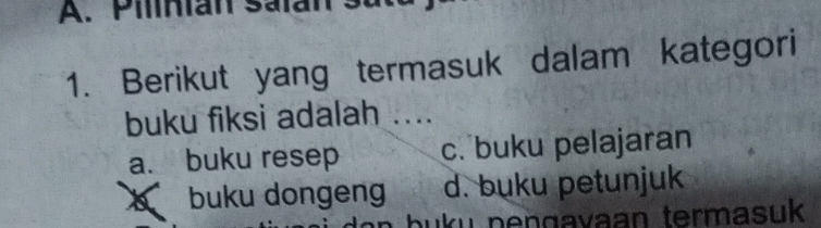 Pilinian salan :
1. Berikut yang termasuk dalam kategori
buku fiksi adalah ....
a. buku resep c. buku pelajaran
buku dongeng d. buku petunjuk
bu u n en g avaan termasuk